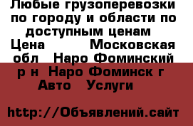 Любые грузоперевозки по городу и области по доступным ценам › Цена ­ 500 - Московская обл., Наро-Фоминский р-н, Наро-Фоминск г. Авто » Услуги   